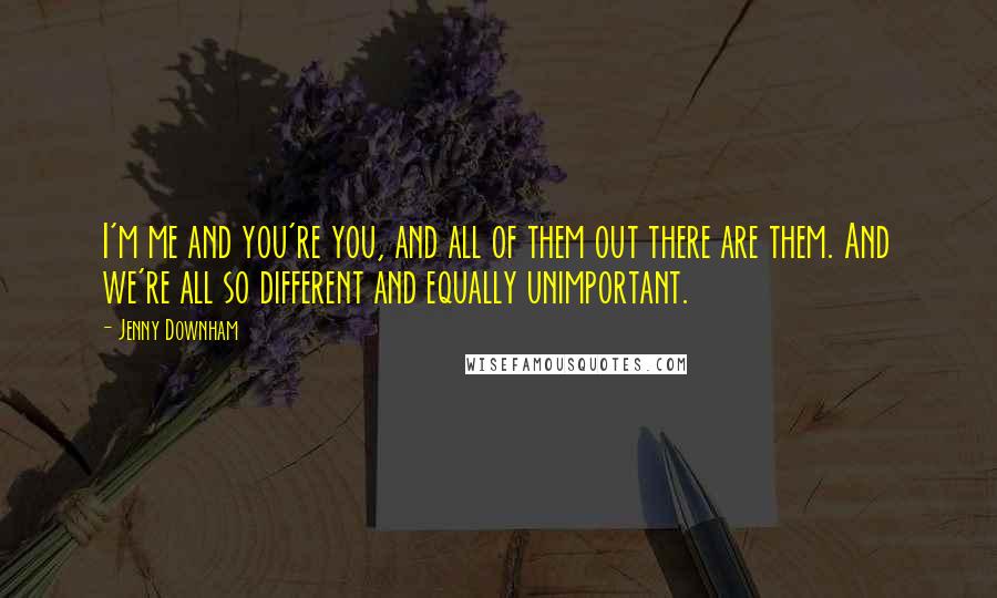 Jenny Downham Quotes: I'm me and you're you, and all of them out there are them. And we're all so different and equally unimportant.
