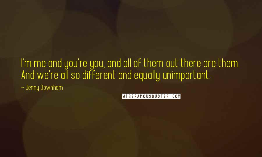 Jenny Downham Quotes: I'm me and you're you, and all of them out there are them. And we're all so different and equally unimportant.