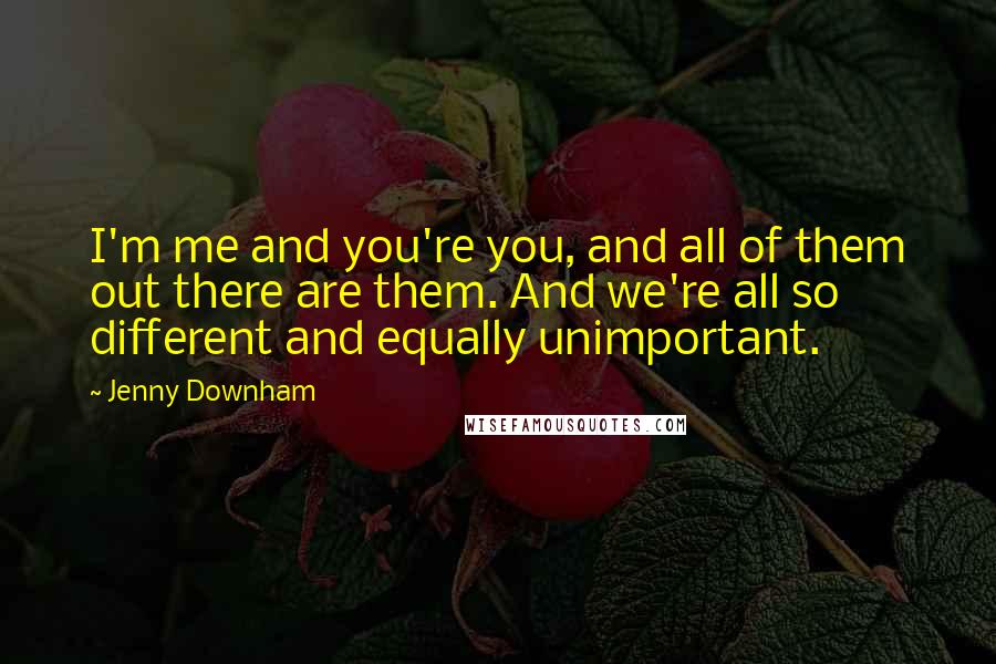 Jenny Downham Quotes: I'm me and you're you, and all of them out there are them. And we're all so different and equally unimportant.