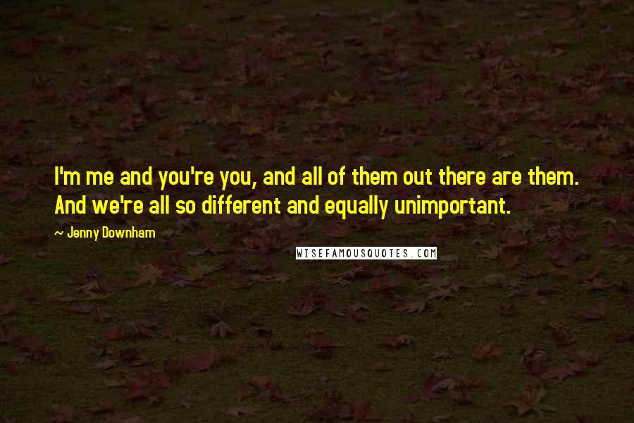 Jenny Downham Quotes: I'm me and you're you, and all of them out there are them. And we're all so different and equally unimportant.