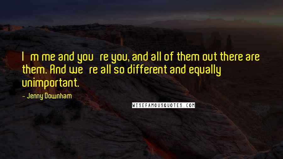 Jenny Downham Quotes: I'm me and you're you, and all of them out there are them. And we're all so different and equally unimportant.