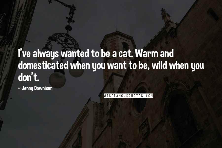 Jenny Downham Quotes: I've always wanted to be a cat. Warm and domesticated when you want to be, wild when you don't.