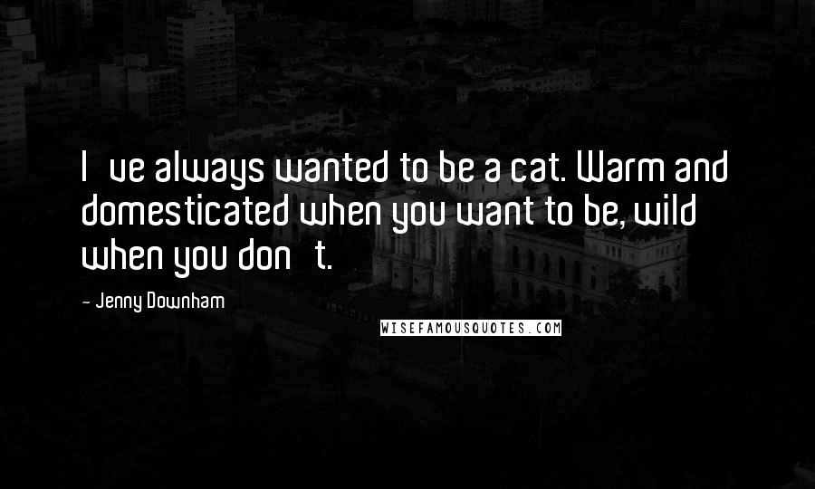 Jenny Downham Quotes: I've always wanted to be a cat. Warm and domesticated when you want to be, wild when you don't.