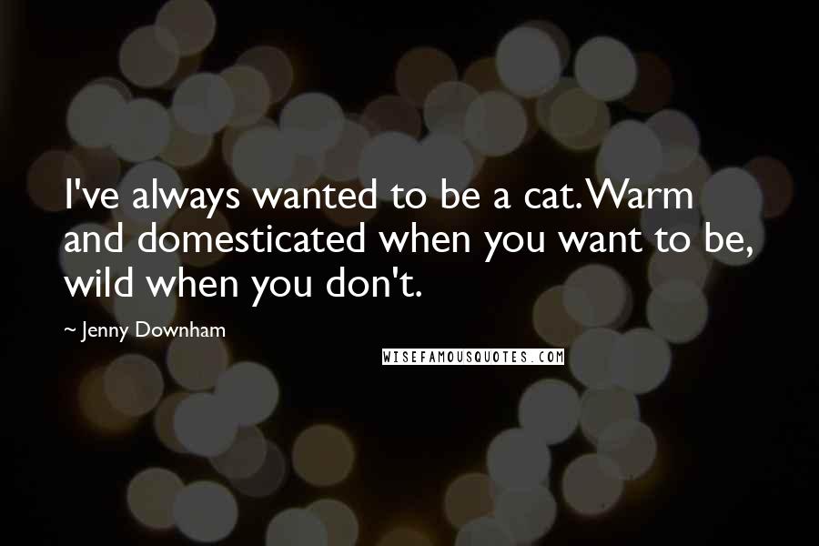 Jenny Downham Quotes: I've always wanted to be a cat. Warm and domesticated when you want to be, wild when you don't.