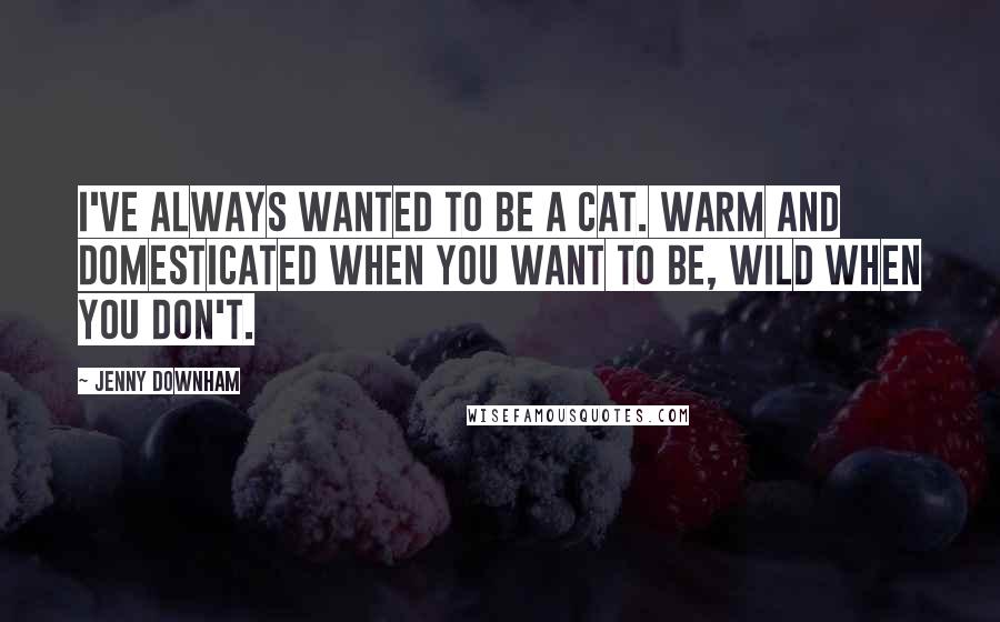 Jenny Downham Quotes: I've always wanted to be a cat. Warm and domesticated when you want to be, wild when you don't.