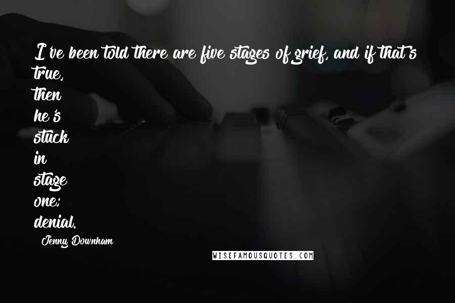 Jenny Downham Quotes: I've been told there are five stages of grief, and if that's true, then he's stuck in stage one; denial.