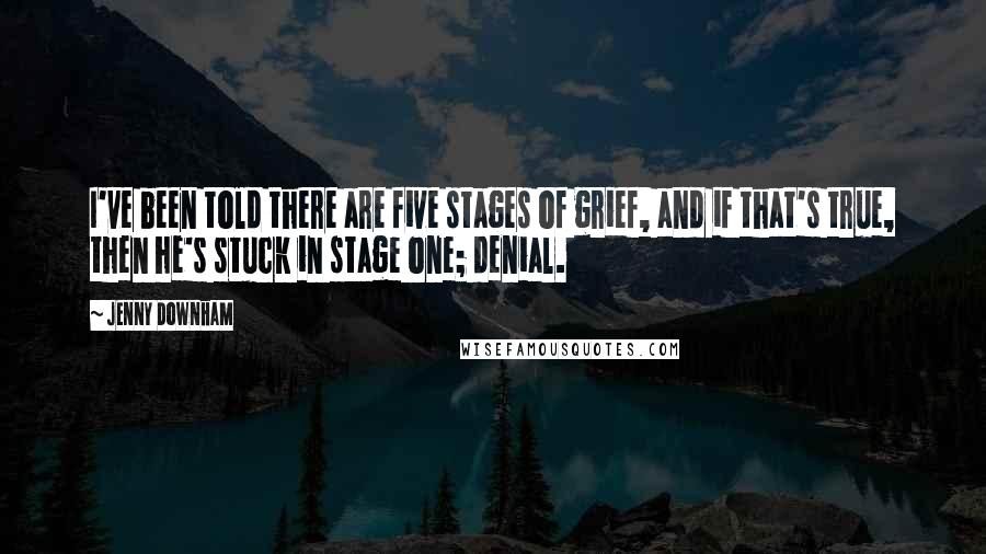 Jenny Downham Quotes: I've been told there are five stages of grief, and if that's true, then he's stuck in stage one; denial.