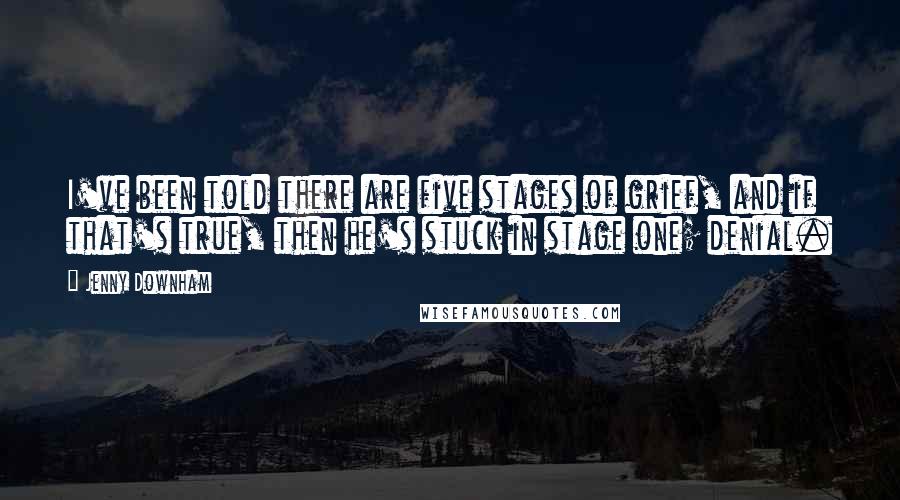 Jenny Downham Quotes: I've been told there are five stages of grief, and if that's true, then he's stuck in stage one; denial.