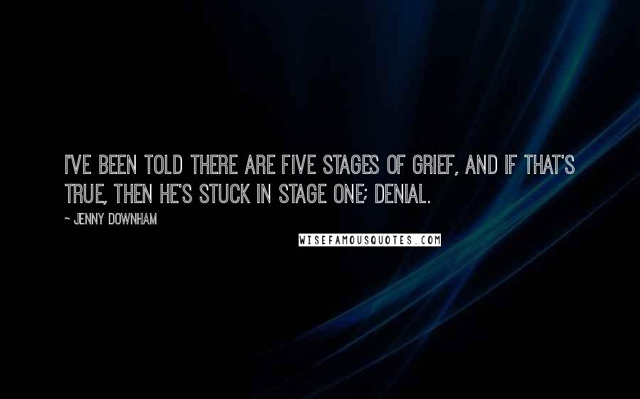 Jenny Downham Quotes: I've been told there are five stages of grief, and if that's true, then he's stuck in stage one; denial.
