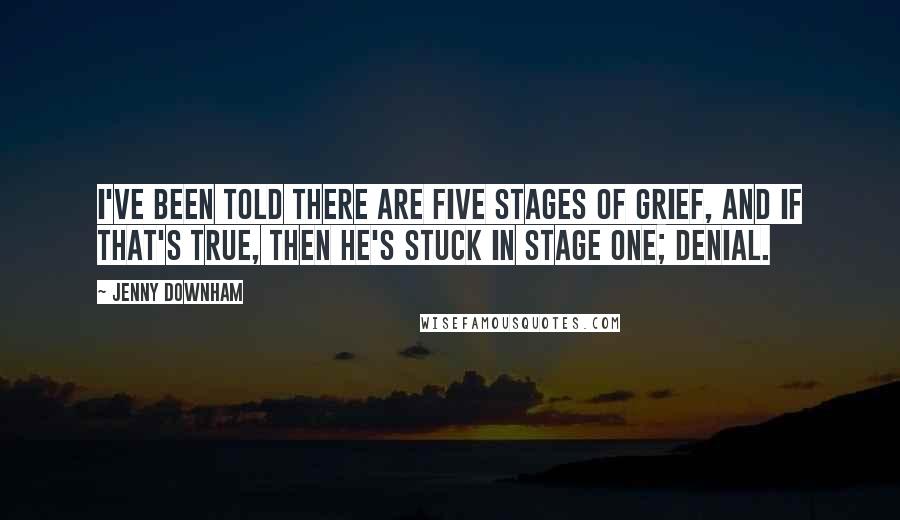 Jenny Downham Quotes: I've been told there are five stages of grief, and if that's true, then he's stuck in stage one; denial.