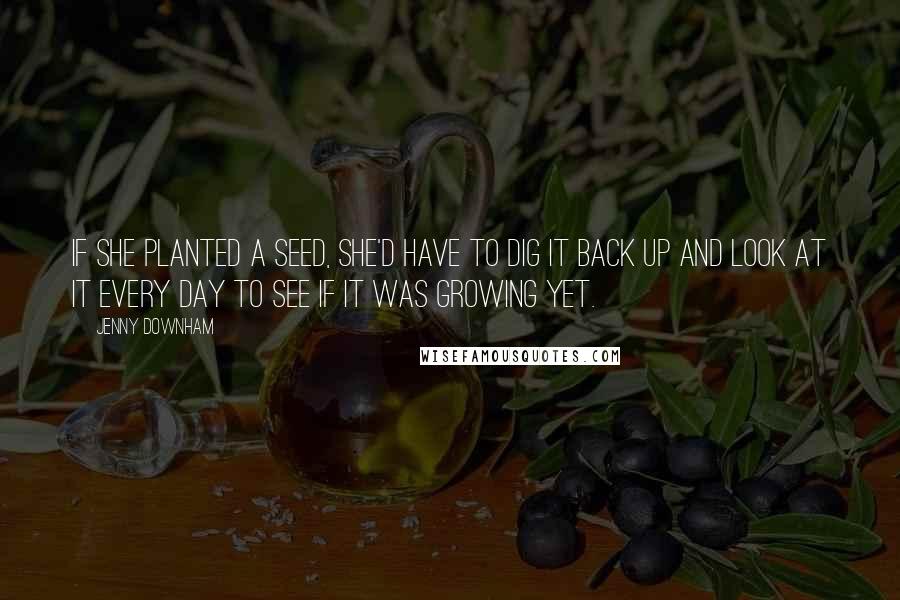 Jenny Downham Quotes: If she planted a seed, she'd have to dig it back up and look at it every day to see if it was growing yet.