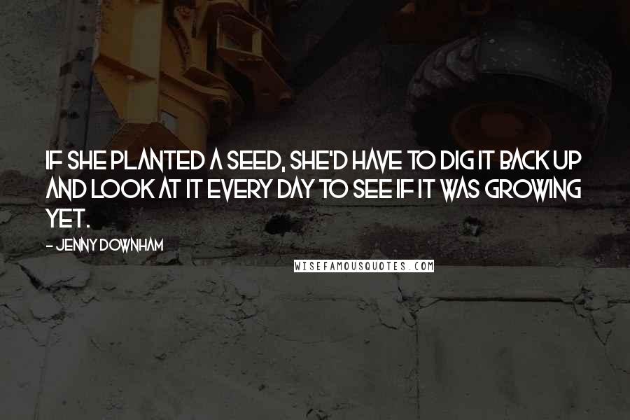 Jenny Downham Quotes: If she planted a seed, she'd have to dig it back up and look at it every day to see if it was growing yet.