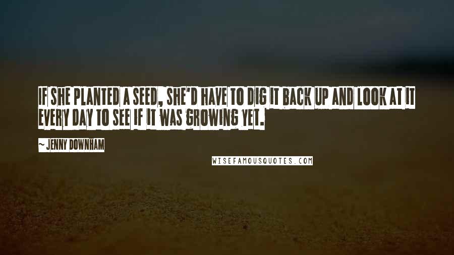 Jenny Downham Quotes: If she planted a seed, she'd have to dig it back up and look at it every day to see if it was growing yet.