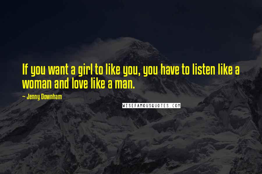 Jenny Downham Quotes: If you want a girl to like you, you have to listen like a woman and love like a man.