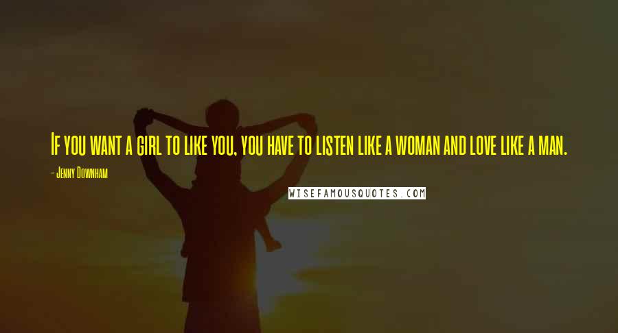 Jenny Downham Quotes: If you want a girl to like you, you have to listen like a woman and love like a man.