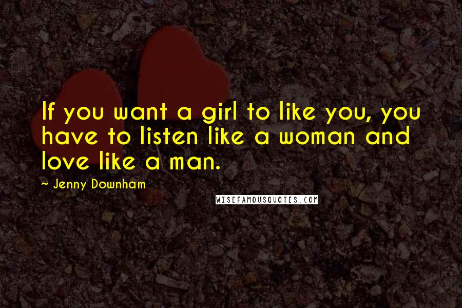 Jenny Downham Quotes: If you want a girl to like you, you have to listen like a woman and love like a man.