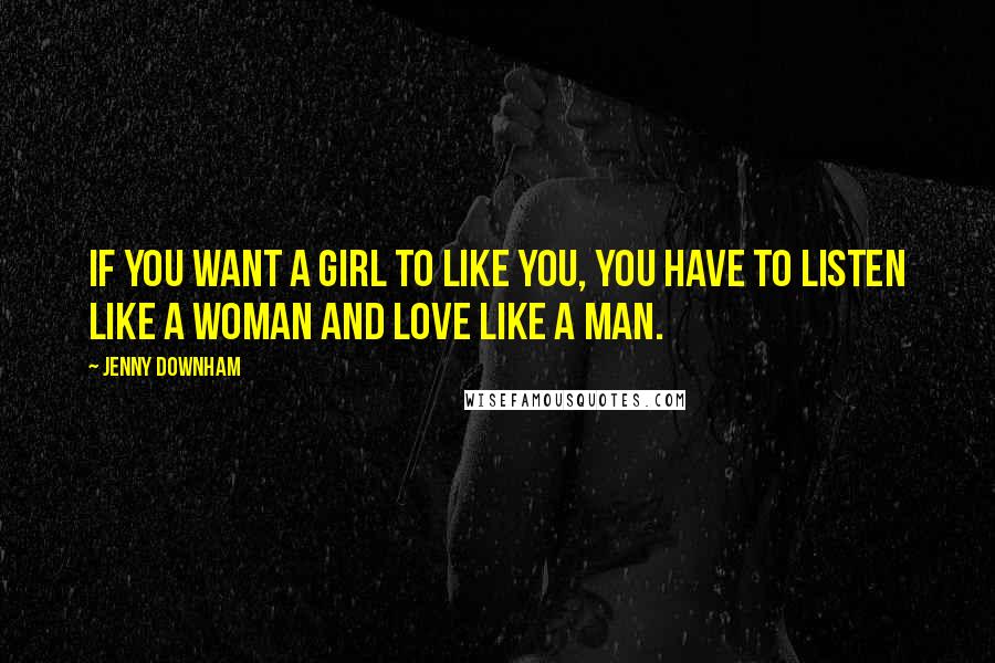 Jenny Downham Quotes: If you want a girl to like you, you have to listen like a woman and love like a man.