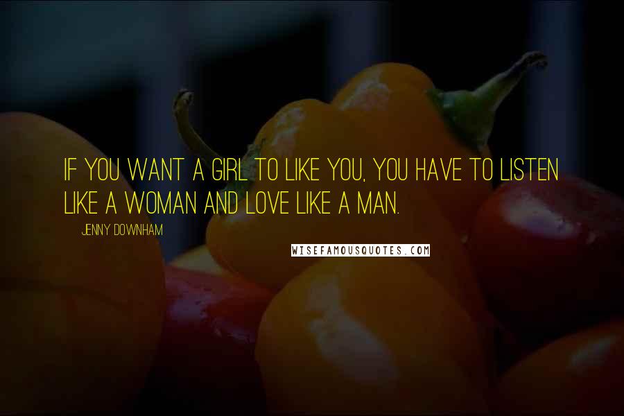 Jenny Downham Quotes: If you want a girl to like you, you have to listen like a woman and love like a man.