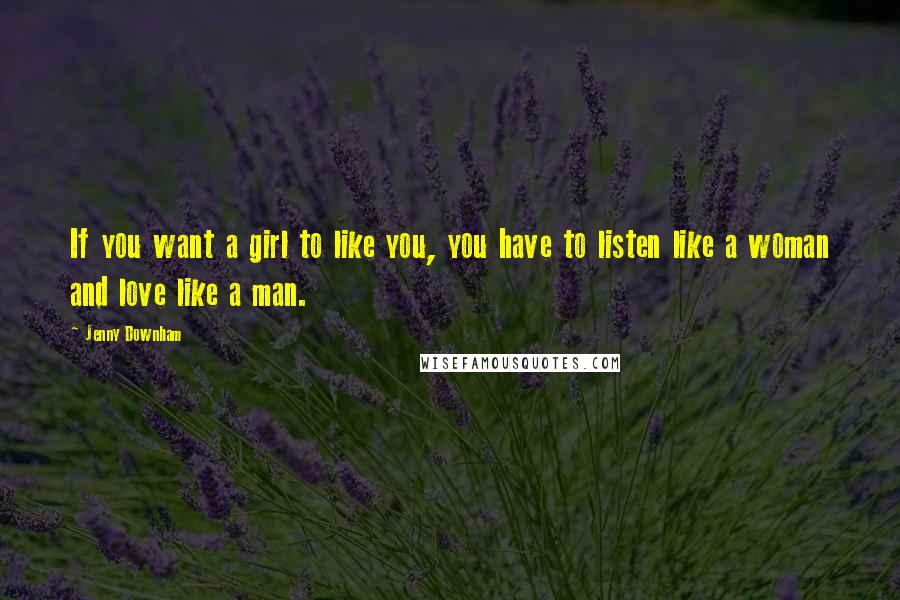 Jenny Downham Quotes: If you want a girl to like you, you have to listen like a woman and love like a man.