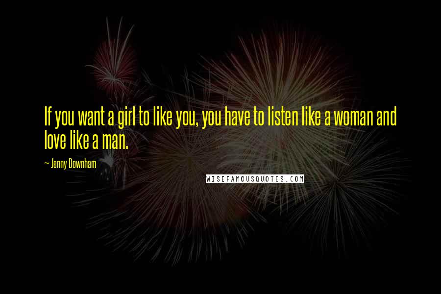 Jenny Downham Quotes: If you want a girl to like you, you have to listen like a woman and love like a man.