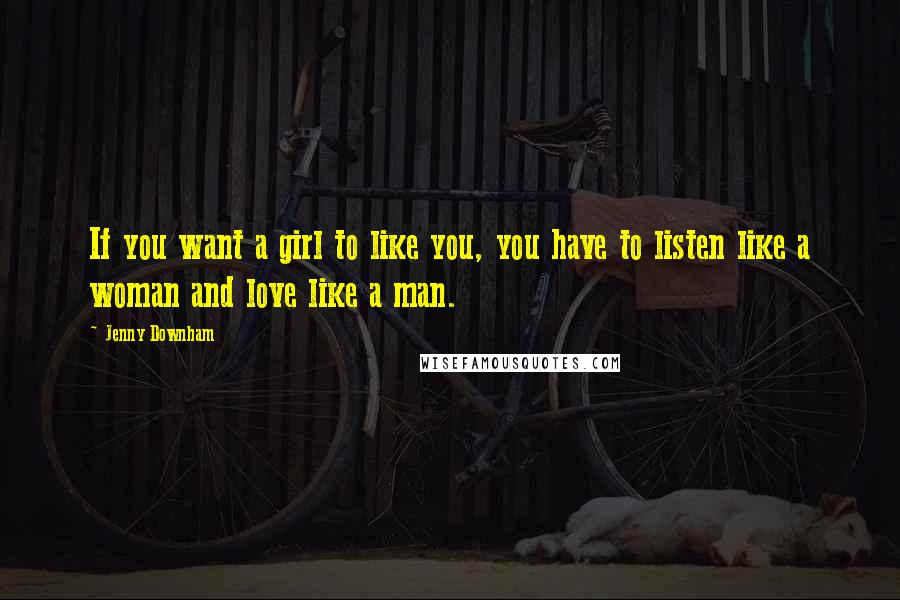 Jenny Downham Quotes: If you want a girl to like you, you have to listen like a woman and love like a man.
