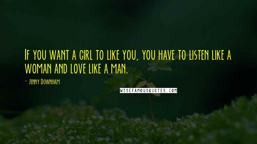 Jenny Downham Quotes: If you want a girl to like you, you have to listen like a woman and love like a man.