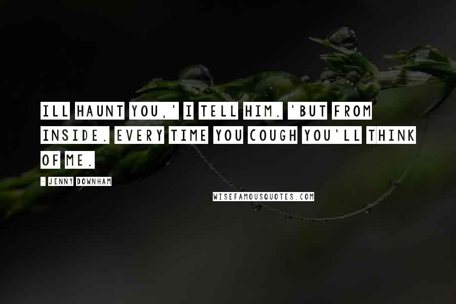 Jenny Downham Quotes: Ill haunt you,' I tell him. 'But from inside. Every time you cough you'll think of me.