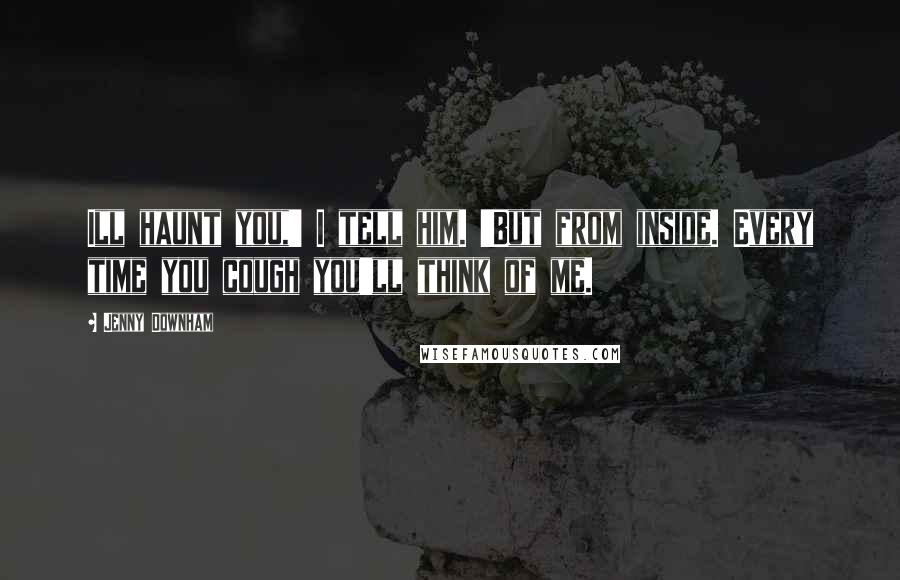 Jenny Downham Quotes: Ill haunt you,' I tell him. 'But from inside. Every time you cough you'll think of me.