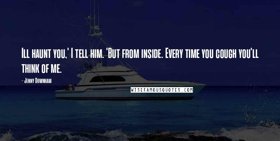 Jenny Downham Quotes: Ill haunt you,' I tell him. 'But from inside. Every time you cough you'll think of me.