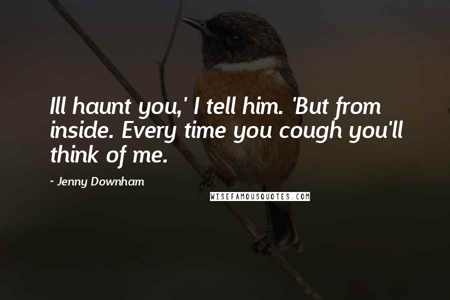 Jenny Downham Quotes: Ill haunt you,' I tell him. 'But from inside. Every time you cough you'll think of me.