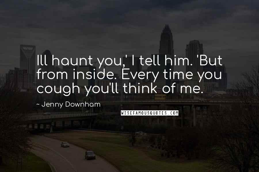 Jenny Downham Quotes: Ill haunt you,' I tell him. 'But from inside. Every time you cough you'll think of me.