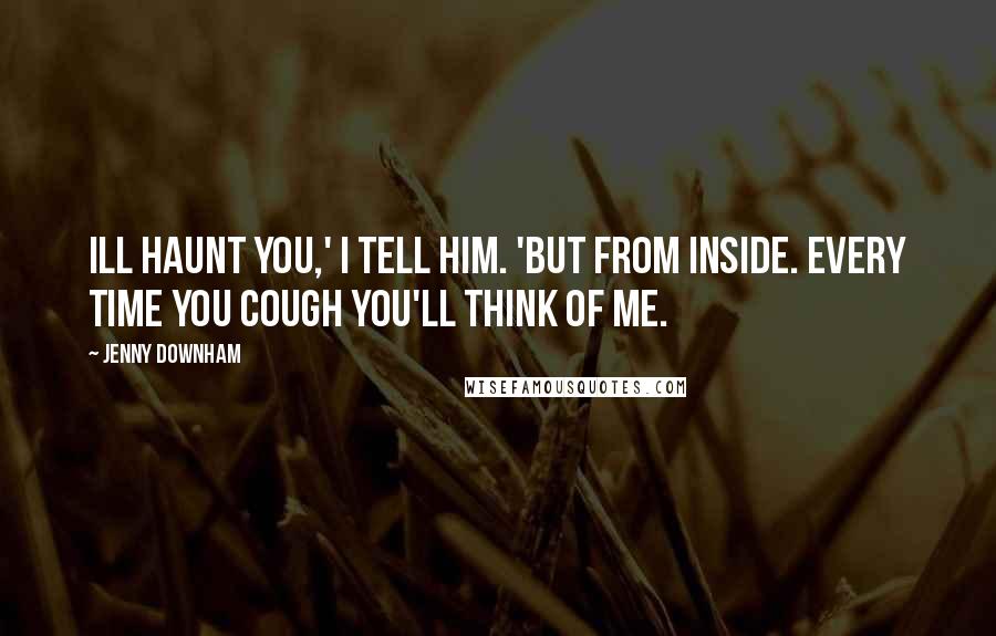 Jenny Downham Quotes: Ill haunt you,' I tell him. 'But from inside. Every time you cough you'll think of me.