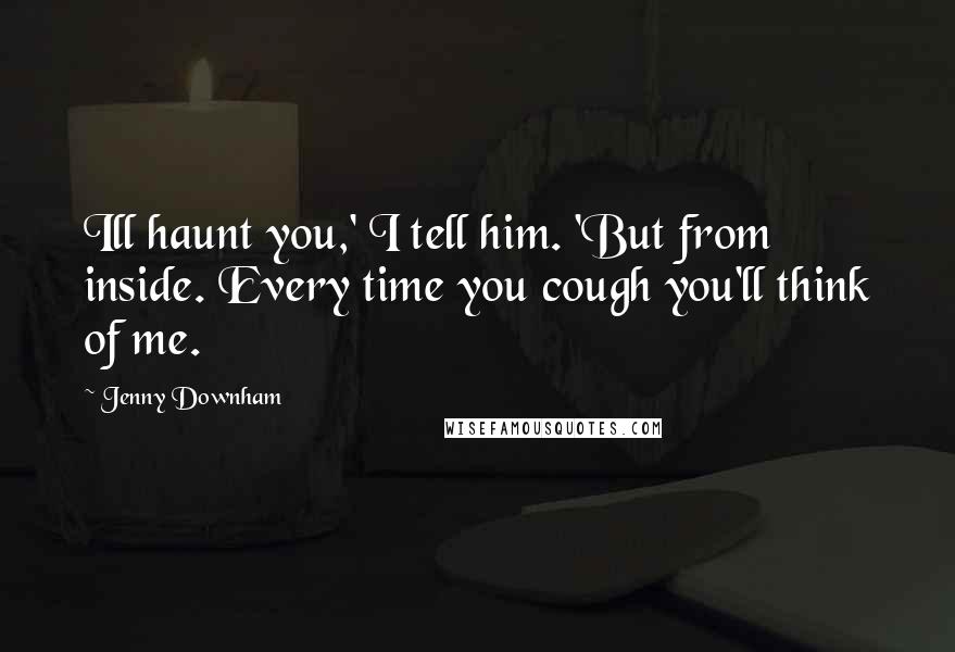 Jenny Downham Quotes: Ill haunt you,' I tell him. 'But from inside. Every time you cough you'll think of me.