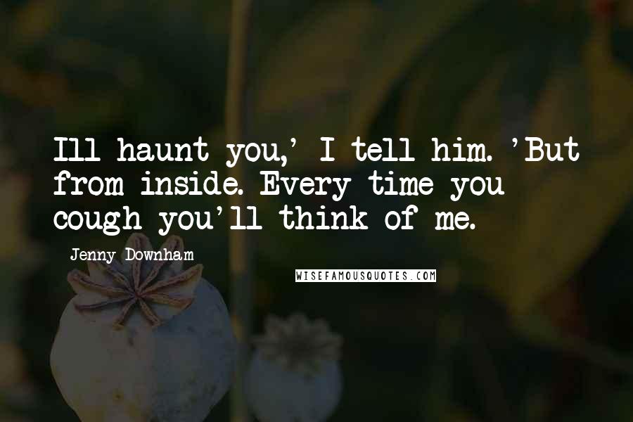 Jenny Downham Quotes: Ill haunt you,' I tell him. 'But from inside. Every time you cough you'll think of me.