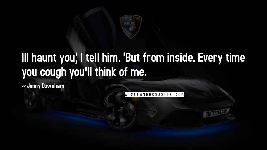 Jenny Downham Quotes: Ill haunt you,' I tell him. 'But from inside. Every time you cough you'll think of me.