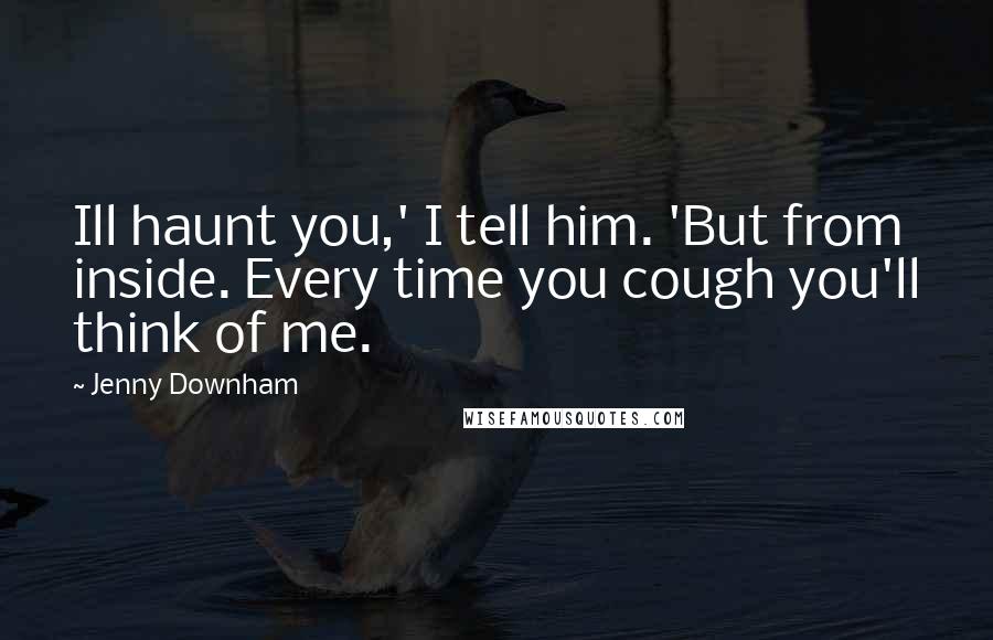 Jenny Downham Quotes: Ill haunt you,' I tell him. 'But from inside. Every time you cough you'll think of me.