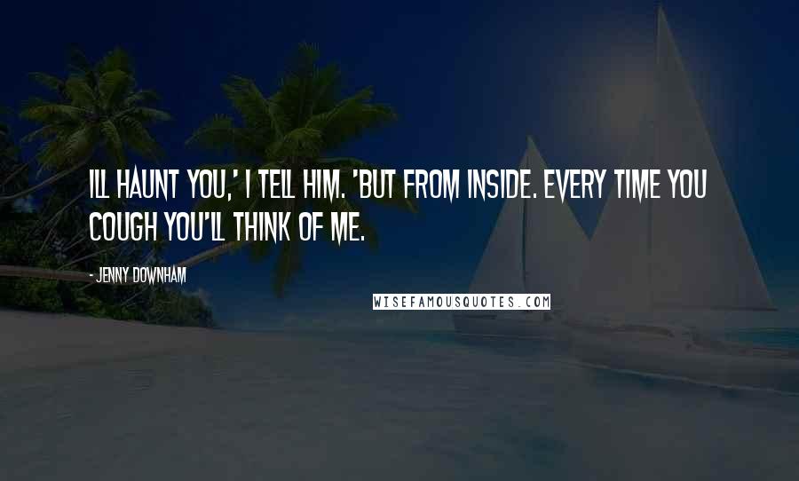Jenny Downham Quotes: Ill haunt you,' I tell him. 'But from inside. Every time you cough you'll think of me.