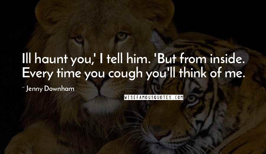 Jenny Downham Quotes: Ill haunt you,' I tell him. 'But from inside. Every time you cough you'll think of me.