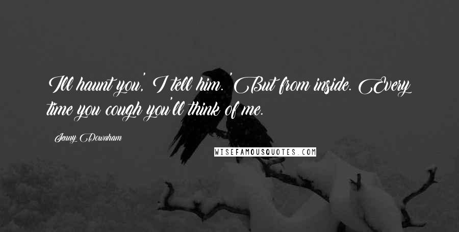 Jenny Downham Quotes: Ill haunt you,' I tell him. 'But from inside. Every time you cough you'll think of me.