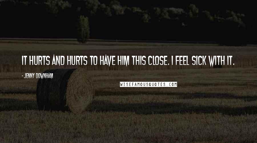 Jenny Downham Quotes: It hurts and hurts to have him this close. I feel sick with it.