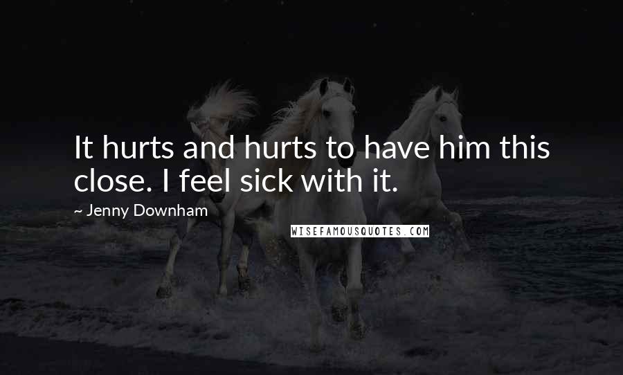 Jenny Downham Quotes: It hurts and hurts to have him this close. I feel sick with it.