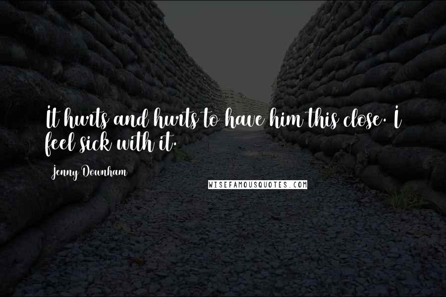 Jenny Downham Quotes: It hurts and hurts to have him this close. I feel sick with it.