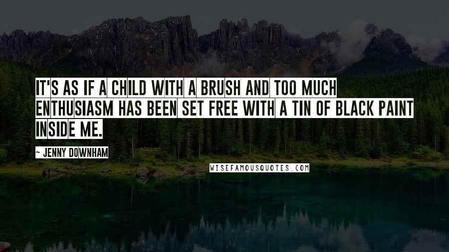 Jenny Downham Quotes: It's as if a child with a brush and too much enthusiasm has been set free with a tin of black paint inside me.