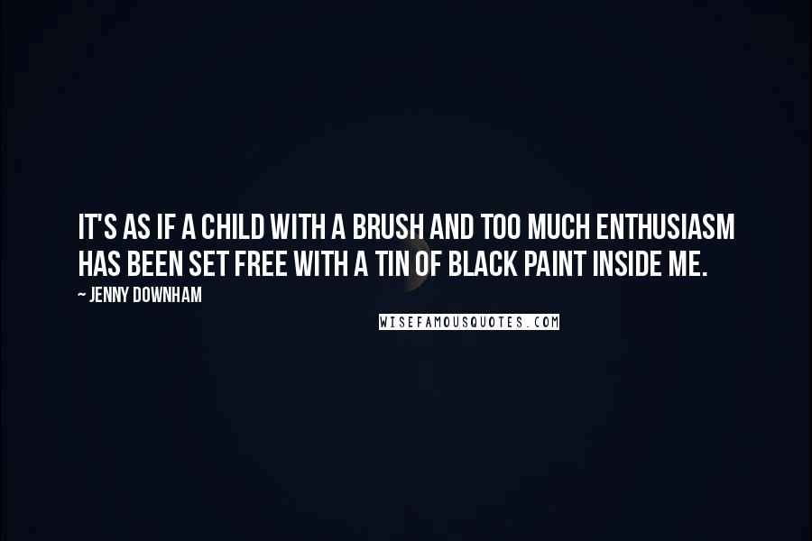 Jenny Downham Quotes: It's as if a child with a brush and too much enthusiasm has been set free with a tin of black paint inside me.