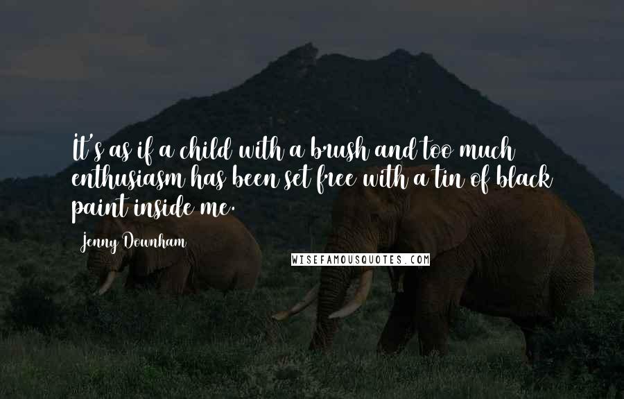 Jenny Downham Quotes: It's as if a child with a brush and too much enthusiasm has been set free with a tin of black paint inside me.