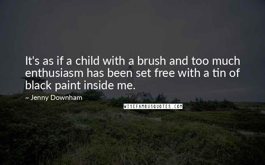 Jenny Downham Quotes: It's as if a child with a brush and too much enthusiasm has been set free with a tin of black paint inside me.