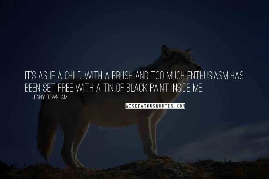 Jenny Downham Quotes: It's as if a child with a brush and too much enthusiasm has been set free with a tin of black paint inside me.