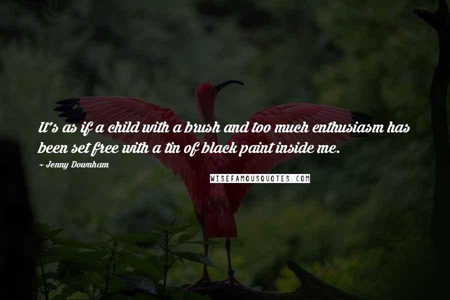Jenny Downham Quotes: It's as if a child with a brush and too much enthusiasm has been set free with a tin of black paint inside me.