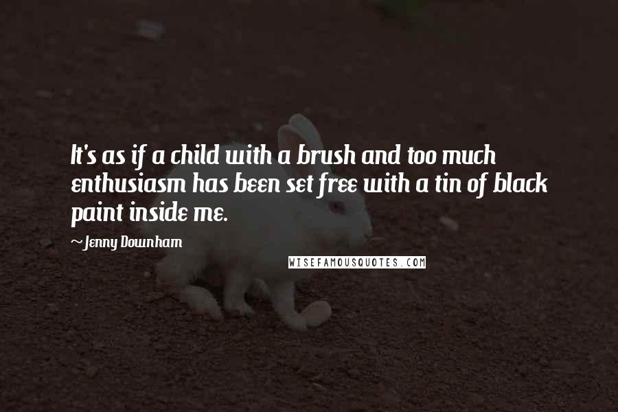 Jenny Downham Quotes: It's as if a child with a brush and too much enthusiasm has been set free with a tin of black paint inside me.