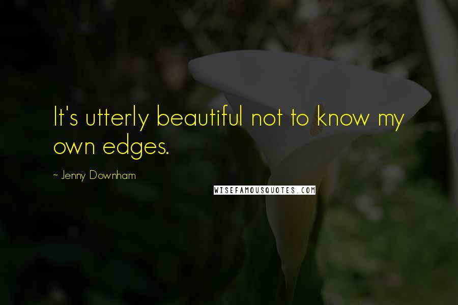 Jenny Downham Quotes: It's utterly beautiful not to know my own edges.